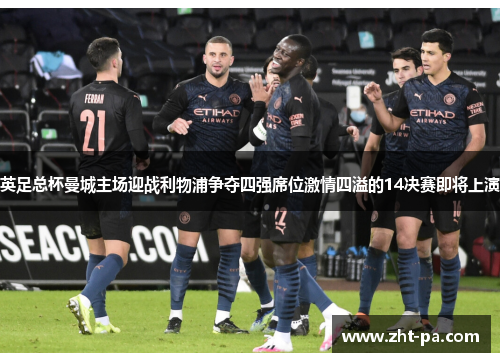 英足总杯曼城主场迎战利物浦争夺四强席位激情四溢的14决赛即将上演