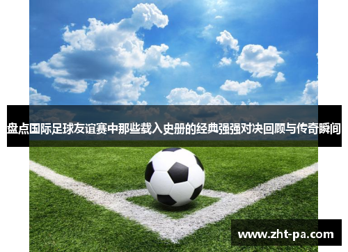 盘点国际足球友谊赛中那些载入史册的经典强强对决回顾与传奇瞬间 盘点国际足球友谊赛中那些载入史册的经典强强对决回顾与传奇瞬间