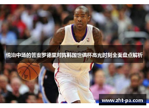 统治中场的答案罗德里对阵韩国世俱杯高光时刻全面盘点解析 统治中场的答案罗德里对阵韩国世俱杯高光时刻全面盘点解析