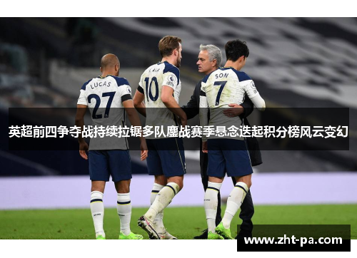 英超前四争夺战持续拉锯多队鏖战赛季悬念迭起积分榜风云变幻 英超前四争夺战持续拉锯多队鏖战赛季悬念迭起积分榜风云变幻