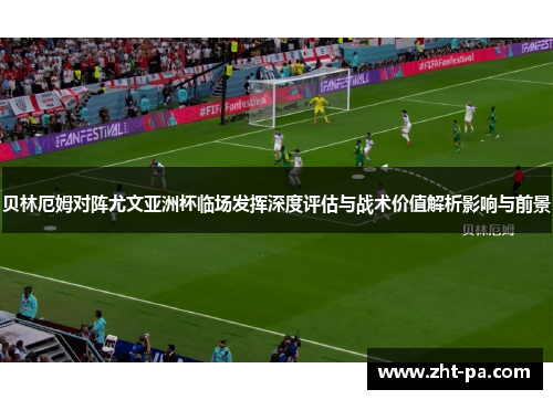 贝林厄姆对阵尤文亚洲杯临场发挥深度评估与战术价值解析影响与前景