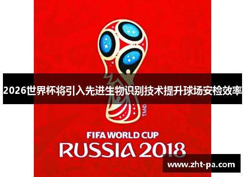 2026世界杯将引入先进生物识别技术提升球场安检效率