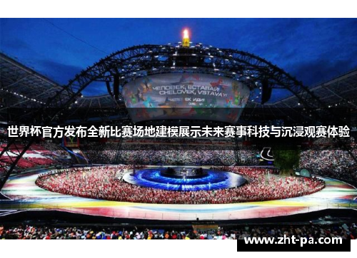 世界杯官方发布全新比赛场地建模展示未来赛事科技与沉浸观赛体验 世界杯官方发布全新比赛场地建模展示未来赛事科技与沉浸观赛体验