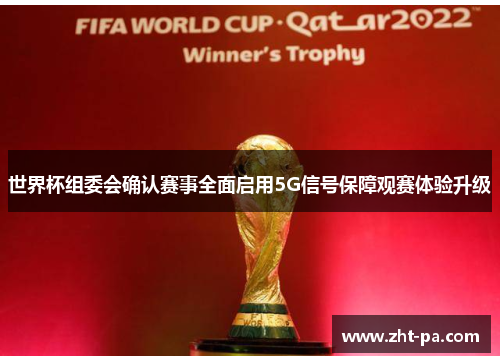 世界杯组委会确认赛事全面启用5G信号保障观赛体验升级 世界杯组委会确认赛事全面启用5G信号保障观赛体验升级