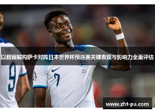 以数据解构萨卡对阵日本世界杯预选赛关键表现与影响力全面评估 以数据解构萨卡对阵日本世界杯预选赛关键表现与影响力全面评估