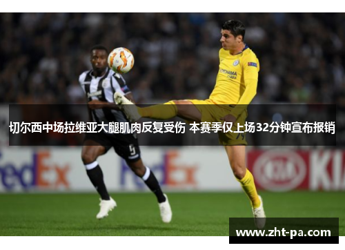 切尔西中场拉维亚大腿肌肉反复受伤 本赛季仅上场32分钟宣布报销 切尔西中场拉维亚大腿肌肉反复受伤 本赛季仅上场32分钟宣布报销
