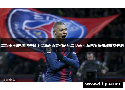 基利安·姆巴佩终于披上皇马白衣亮相伯纳乌 结束七年巴黎传奇新篇章开启