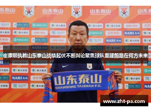 崔康熙执教山东泰山战绩起伏不断舆论聚焦球队重建前路在何方未来
