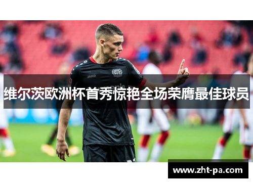 维尔茨欧洲杯首秀惊艳全场荣膺最佳球员 维尔茨欧洲杯首秀惊艳全场荣膺最佳球员