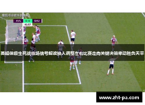 英超保级生死战临场信号解读换人调整左右比赛走向关键决策牵动胜负天平 英超保级生死战临场信号解读换人调整左右比赛走向关键决策牵动胜负天平