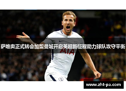 萨维奥正式转会加盟曼城开启英超新征程助力球队攻守平衡 萨维奥正式转会加盟曼城开启英超新征程助力球队攻守平衡