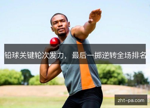铅球关键轮次发力,最后一掷逆转全场排名 铅球关键轮次发力,最后一掷逆转全场排名