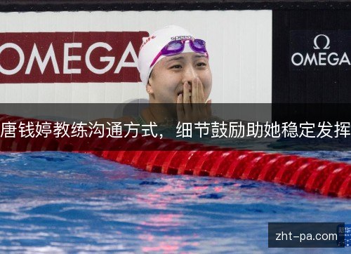唐钱婷教练沟通方式,细节鼓励助她稳定发挥 唐钱婷教练沟通方式,细节鼓励助她稳定发挥
