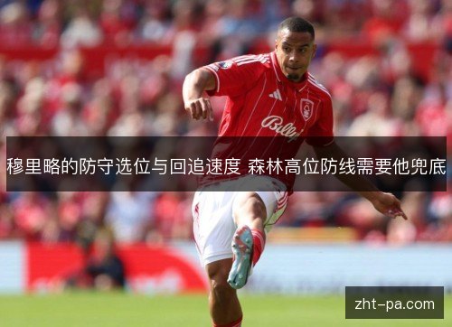 穆里略的防守选位与回追速度 森林高位防线需要他兜底 穆里略的防守选位与回追速度 森林高位防线需要他兜底