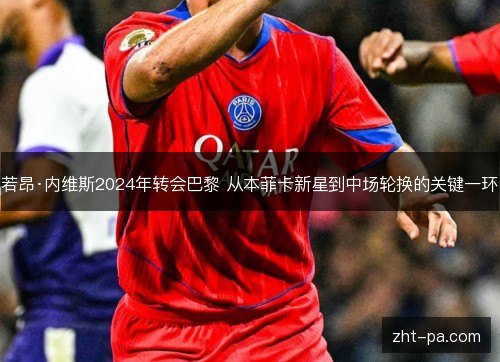 若昂·内维斯2024年转会巴黎 从本菲卡新星到中场轮换的关键一环 若昂·内维斯2024年转会巴黎 从本菲卡新星到中场轮换的关键一环
